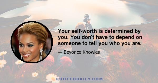 Your self-worth is determined by you. You don't have to depend on someone to tell you who you are.