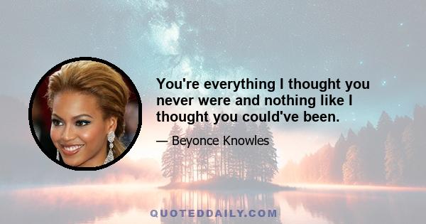 You're everything I thought you never were and nothing like I thought you could've been.