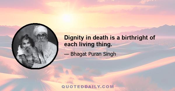 Dignity in death is a birthright of each living thing.