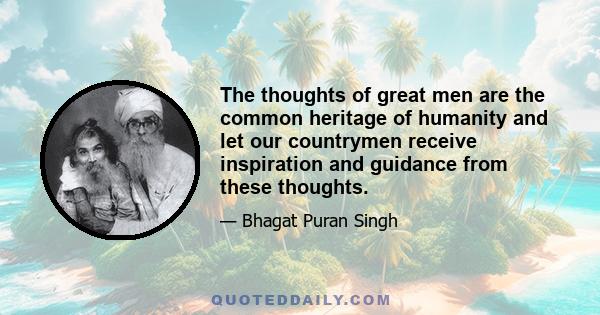 The thoughts of great men are the common heritage of humanity and let our countrymen receive inspiration and guidance from these thoughts.