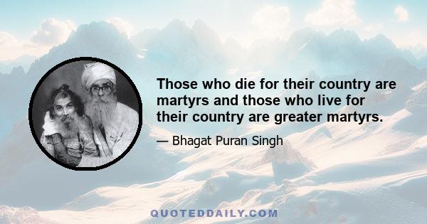 Those who die for their country are martyrs and those who live for their country are greater martyrs.