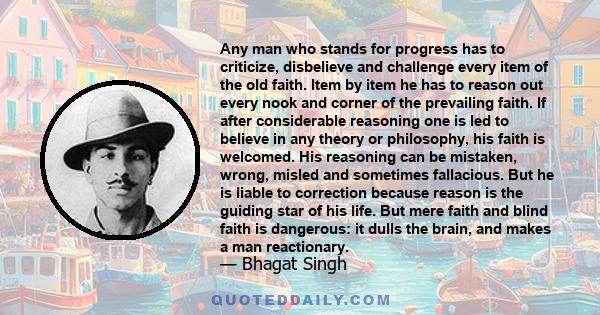 Any man who stands for progress has to criticize, disbelieve and challenge every item of the old faith. Item by item he has to reason out every nook and corner of the prevailing faith. If after considerable reasoning