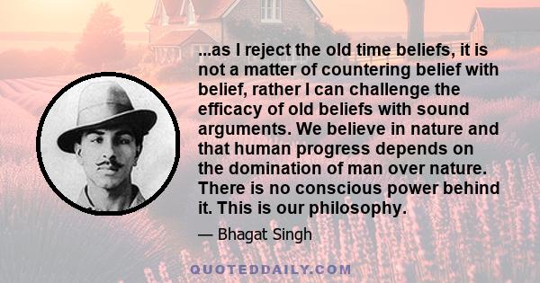 ...as I reject the old time beliefs, it is not a matter of countering belief with belief, rather I can challenge the efficacy of old beliefs with sound arguments. We believe in nature and that human progress depends on