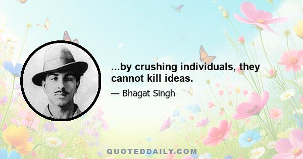 ...by crushing individuals, they cannot kill ideas.