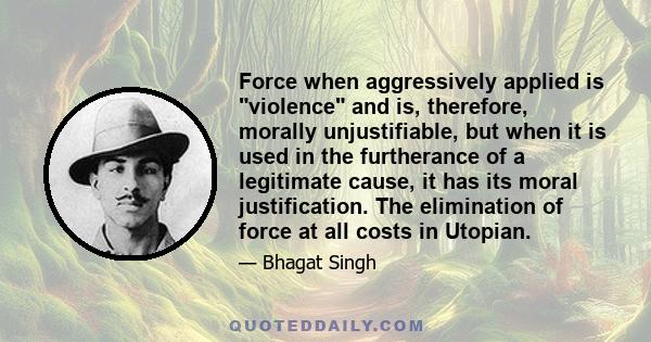 Force when aggressively applied is violence and is, therefore, morally unjustifiable, but when it is used in the furtherance of a legitimate cause, it has its moral justification. The elimination of force at all costs