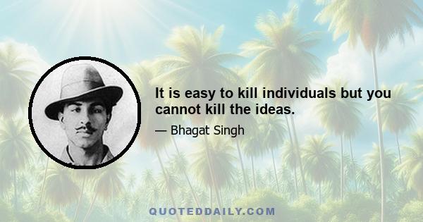 It is easy to kill individuals but you cannot kill the ideas.