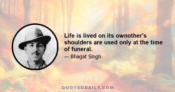 Life is lived on its ownother's shoulders are used only at the time of funeral.