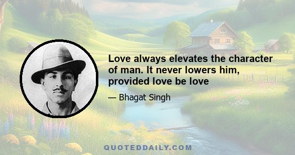 Love always elevates the character of man. It never lowers him, provided love be love