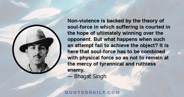 Non-violence is backed by the theory of soul-force in which suffering is courted in the hope of ultimately winning over the opponent. But what happens when such an attempt fail to achieve the object? It is here that