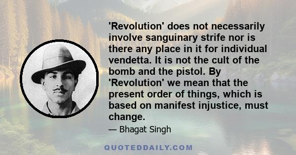 'Revolution' does not necessarily involve sanguinary strife nor is there any place in it for individual vendetta. It is not the cult of the bomb and the pistol. By 'Revolution' we mean that the present order of things,