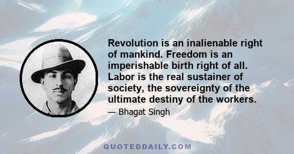 Revolution is an inalienable right of mankind. Freedom is an imperishable birth right of all. Labor is the real sustainer of society, the sovereignty of the ultimate destiny of the workers.