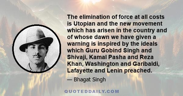 The elimination of force at all costs is Utopian and the new movement which has arisen in the country and of whose dawn we have given a warning is inspired by the ideals which Guru Gobind Singh and Shivaji, Kamal Pasha