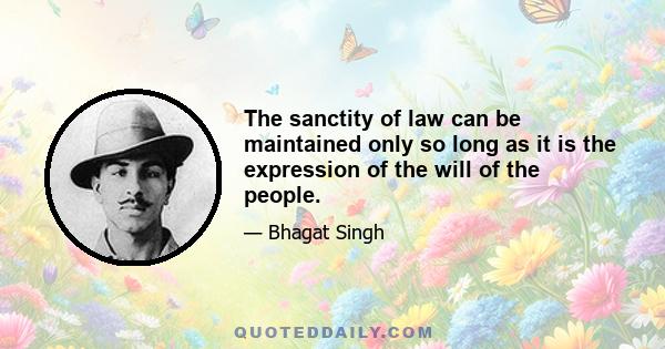 The sanctity of law can be maintained only so long as it is the expression of the will of the people.