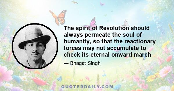 The spirit of Revolution should always permeate the soul of humanity, so that the reactionary forces may not accumulate to check its eternal onward march