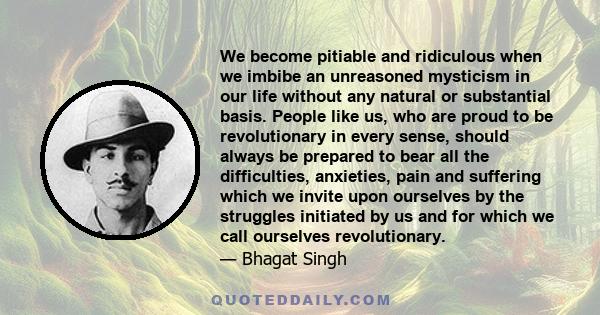 We become pitiable and ridiculous when we imbibe an unreasoned mysticism in our life without any natural or substantial basis. People like us, who are proud to be revolutionary in every sense, should always be prepared