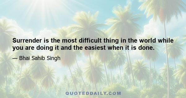 Surrender is the most difficult thing in the world while you are doing it and the easiest when it is done.