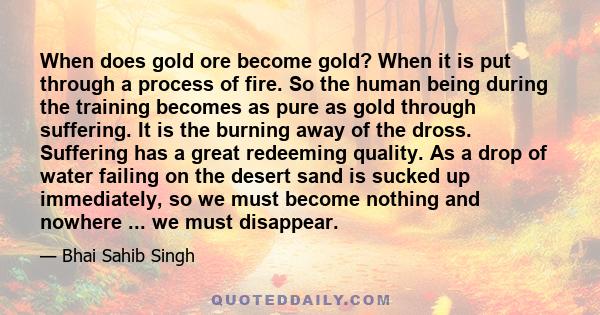 When does gold ore become gold? When it is put through a process of fire. So the human being during the training becomes as pure as gold through suffering. It is the burning away of the dross. Suffering has a great