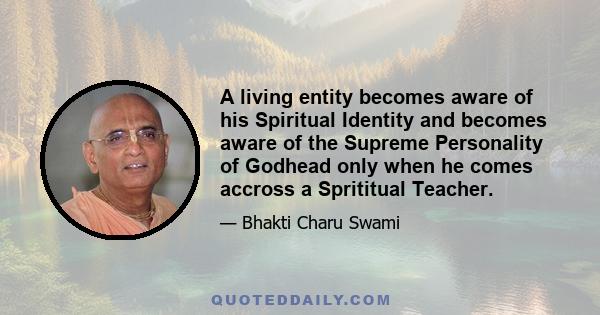 A living entity becomes aware of his Spiritual Identity and becomes aware of the Supreme Personality of Godhead only when he comes accross a Sprititual Teacher.