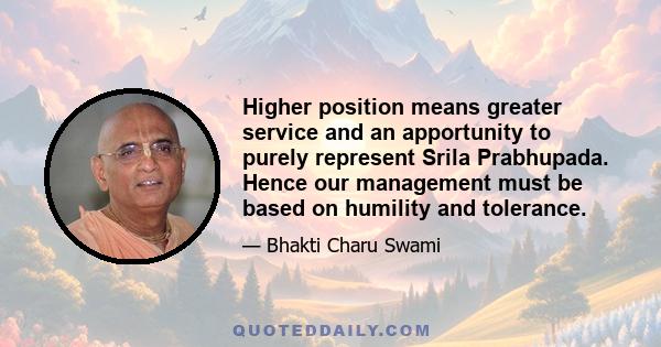 Higher position means greater service and an apportunity to purely represent Srila Prabhupada. Hence our management must be based on humility and tolerance.