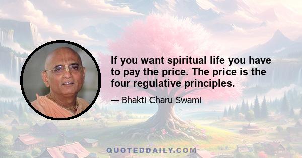 If you want spiritual life you have to pay the price. The price is the four regulative principles.