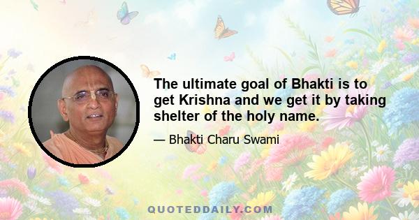 The ultimate goal of Bhakti is to get Krishna and we get it by taking shelter of the holy name.