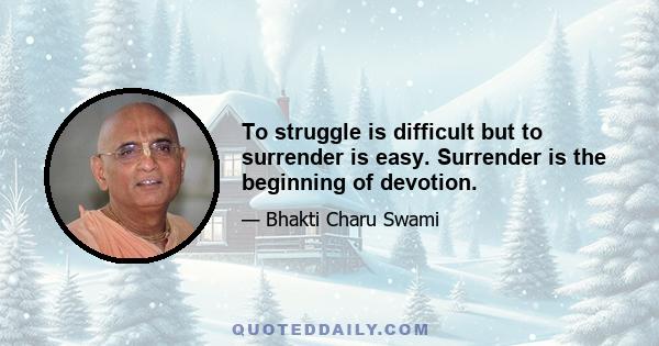 To struggle is difficult but to surrender is easy. Surrender is the beginning of devotion.