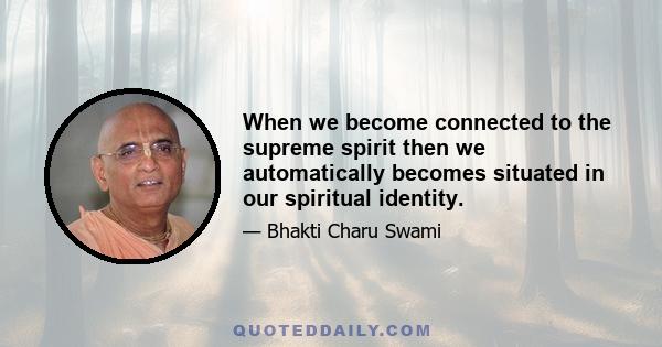 When we become connected to the supreme spirit then we automatically becomes situated in our spiritual identity.