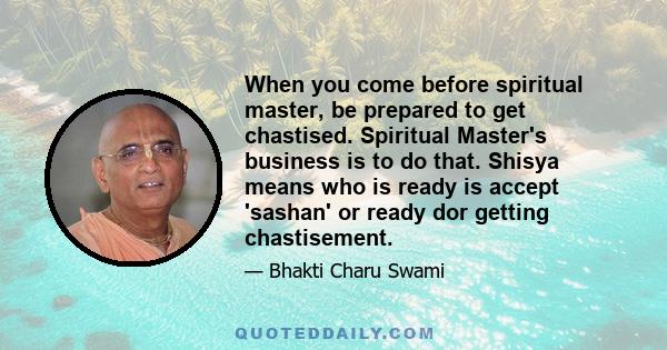 When you come before spiritual master, be prepared to get chastised. Spiritual Master's business is to do that. Shisya means who is ready is accept 'sashan' or ready dor getting chastisement.