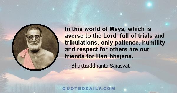 In this world of Maya, which is averse to the Lord, full of trials and tribulations, only patience, humility and respect for others are our friends for Hari bhajana.