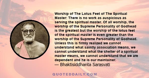 Worship of The Lotus Feet of The Spiritual Master: There is no work as auspicious as serving the spiritual master. Of all worship, the worship of the Supreme Personality of Godhead is the greatest but the worship of the 