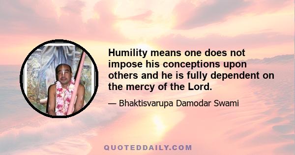 Humility means one does not impose his conceptions upon others and he is fully dependent on the mercy of the Lord.