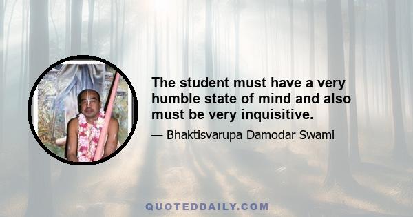 The student must have a very humble state of mind and also must be very inquisitive.