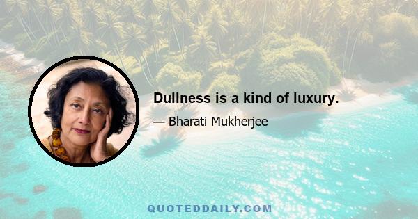 Dullness is a kind of luxury.