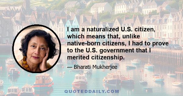 I am a naturalized U.S. citizen, which means that, unlike native-born citizens, I had to prove to the U.S. government that I merited citizenship.