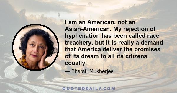 I am an American, not an Asian-American. My rejection of hyphenation has been called race treachery, but it is really a demand that America deliver the promises of its dream to all its citizens equally.