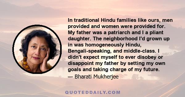 In traditional Hindu families like ours, men provided and women were provided for. My father was a patriarch and I a pliant daughter. The neighborhood I'd grown up in was homogeneously Hindu, Bengali-speaking, and