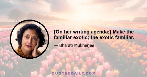 [On her writing agenda:] Make the familiar exotic; the exotic familiar.