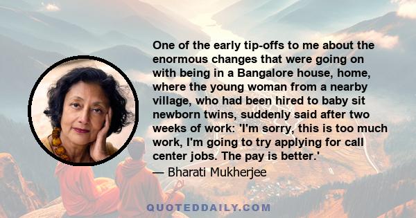 One of the early tip-offs to me about the enormous changes that were going on with being in a Bangalore house, home, where the young woman from a nearby village, who had been hired to baby sit newborn twins, suddenly