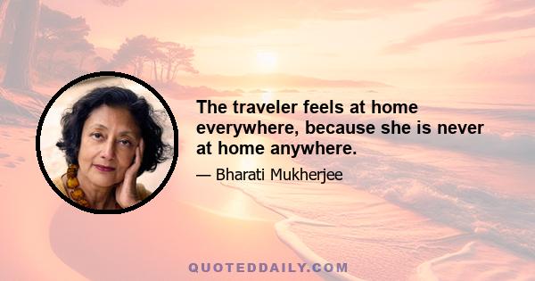 The traveler feels at home everywhere, because she is never at home anywhere.