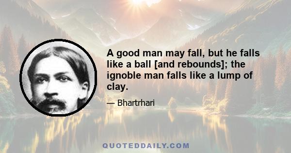 A good man may fall, but he falls like a ball [and rebounds]; the ignoble man falls like a lump of clay.