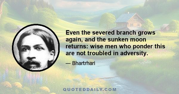 Even the severed branch grows again, and the sunken moon returns: wise men who ponder this are not troubled in adversity.