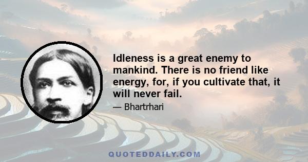 Idleness is a great enemy to mankind. There is no friend like energy, for, if you cultivate that, it will never fail.