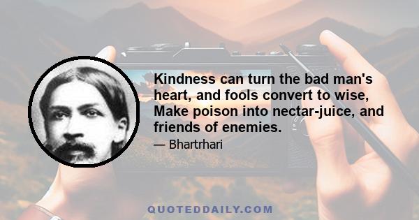 Kindness can turn the bad man's heart, and fools convert to wise, Make poison into nectar-juice, and friends of enemies.