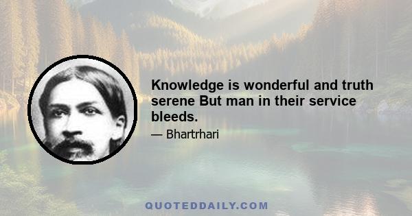 Knowledge is wonderful and truth serene But man in their service bleeds.