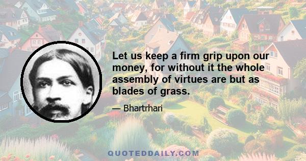 Let us keep a firm grip upon our money, for without it the whole assembly of virtues are but as blades of grass.