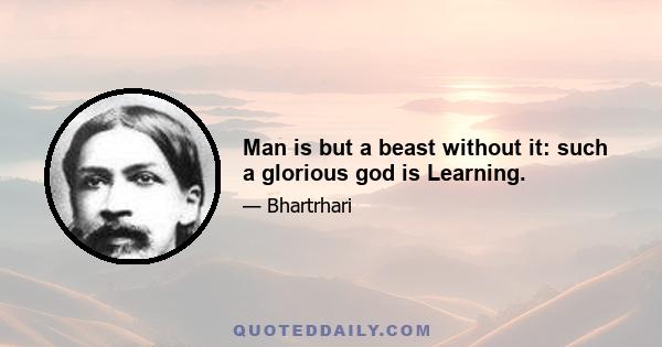 Man is but a beast without it: such a glorious god is Learning.