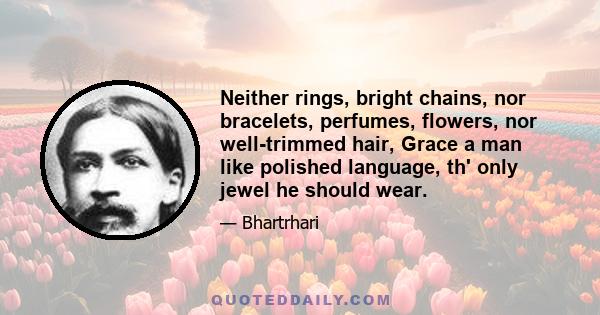 Neither rings, bright chains, nor bracelets, perfumes, flowers, nor well-trimmed hair, Grace a man like polished language, th' only jewel he should wear.