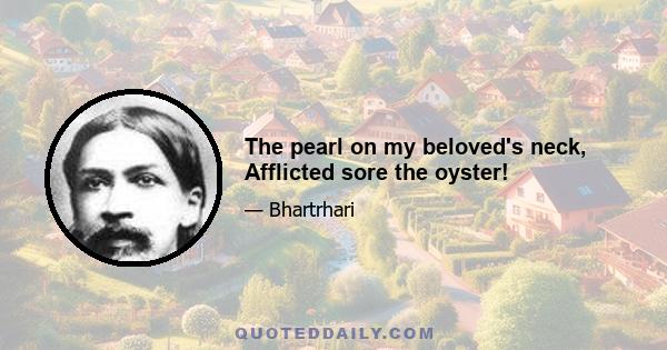 The pearl on my beloved's neck, Afflicted sore the oyster!