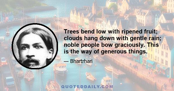 Trees bend low with ripened fruit; clouds hang down with gentle rain; noble people bow graciously. This is the way of generous things.