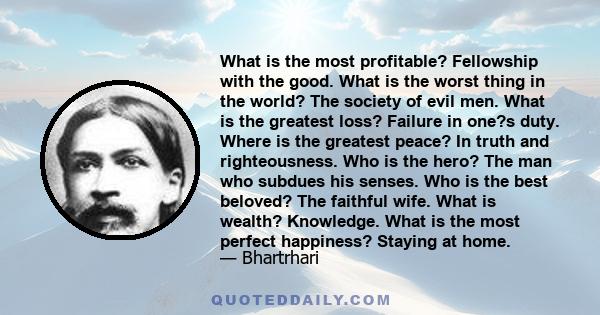 What is the most profitable? Fellowship with the good. What is the worst thing in the world? The society of evil men. What is the greatest loss? Failure in one?s duty. Where is the greatest peace? In truth and